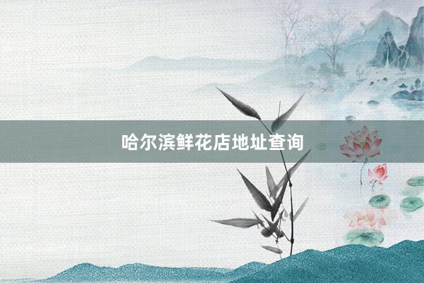 哈尔滨鲜花店地址查询