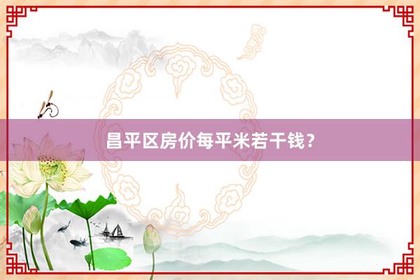 昌平区房价每平米若干钱？