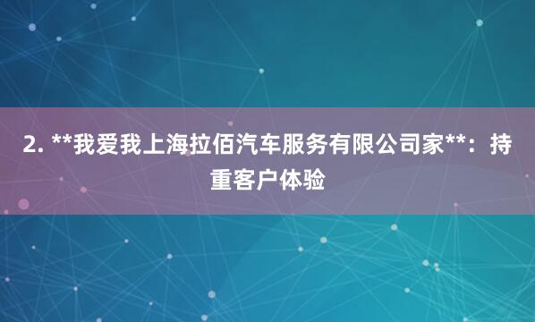 2. **我爱我上海拉佰汽车服务有限公司家**:持重客户体验