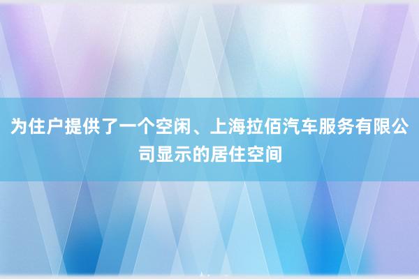 为住户提供了一个空闲、上海拉佰汽车服务有限公司显示的居住空间