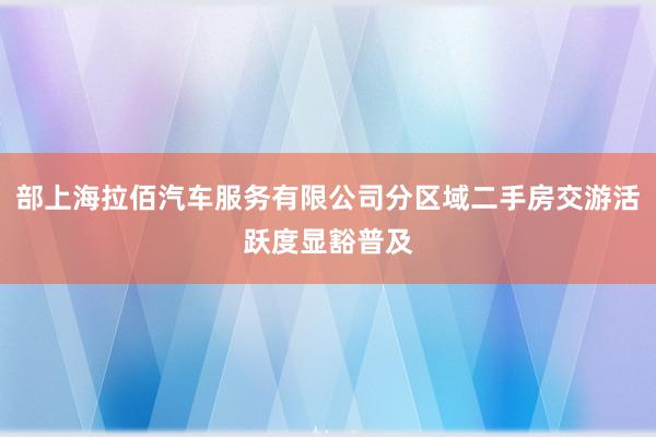 部上海拉佰汽车服务有限公司分区域二手房交游活跃度显豁普及