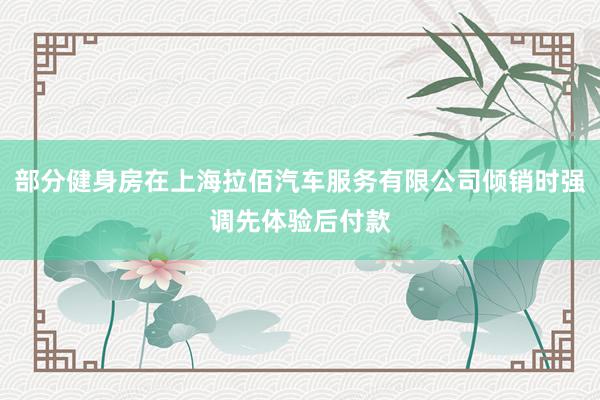 部分健身房在上海拉佰汽车服务有限公司倾销时强调先体验后付款