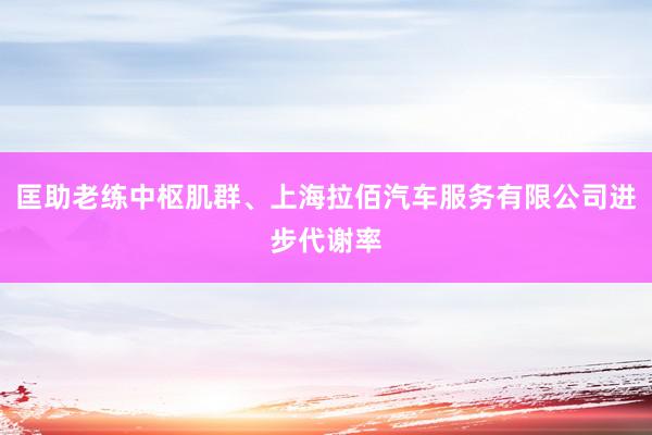 匡助老练中枢肌群、上海拉佰汽车服务有限公司进步代谢率